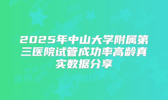 2025年中山大学附属第三医院试管成功率高龄真实数据分享