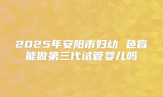 2025年安阳市妇幼 色盲能做第三代试管婴儿吗