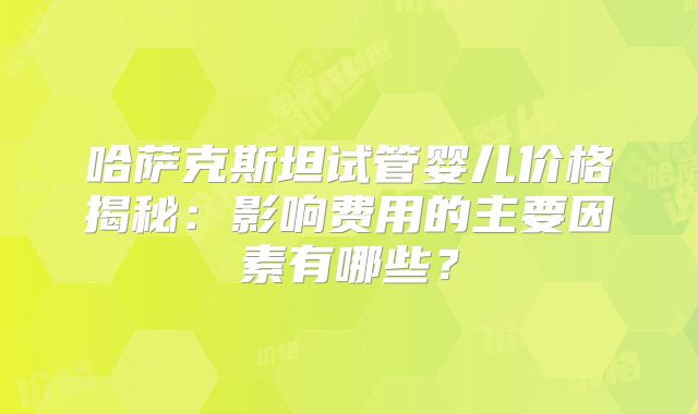 哈萨克斯坦试管婴儿价格揭秘：影响费用的主要因素有哪些？