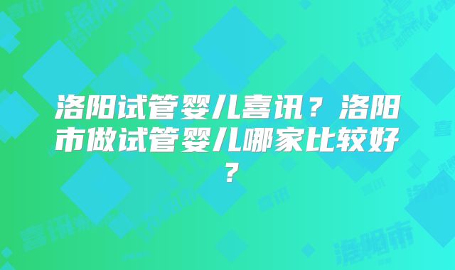 洛阳试管婴儿喜讯？洛阳市做试管婴儿哪家比较好？