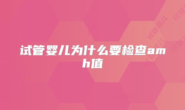 试管婴儿为什么要检查amh值