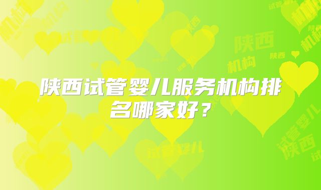 陕西试管婴儿服务机构排名哪家好？