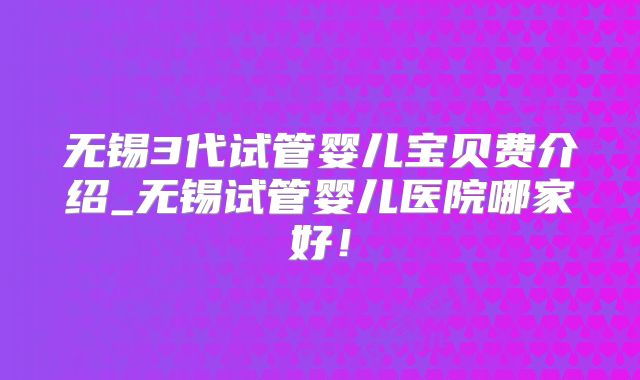 无锡3代试管婴儿宝贝费介绍_无锡试管婴儿医院哪家好！