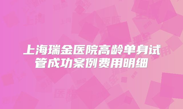 上海瑞金医院高龄单身试管成功案例费用明细