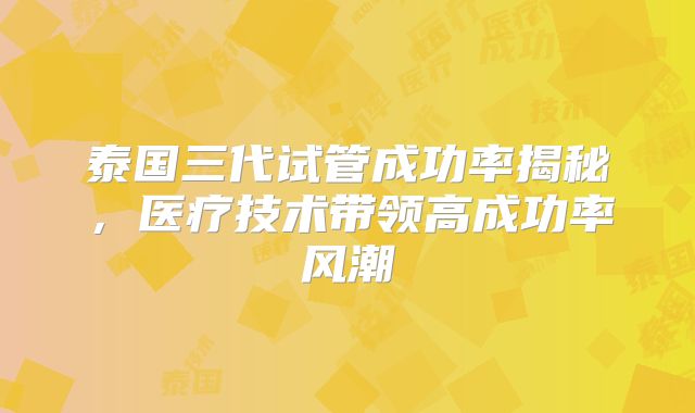 泰国三代试管成功率揭秘，医疗技术带领高成功率风潮