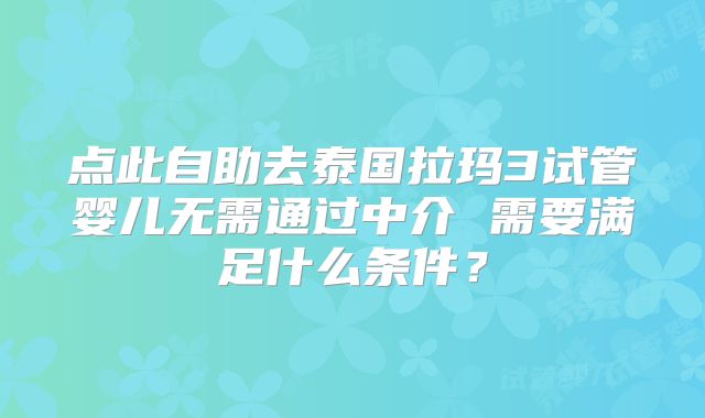 点此自助去泰国拉玛3试管婴儿无需通过中介 需要满足什么条件？