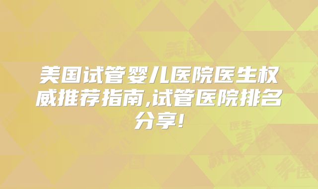 美国试管婴儿医院医生权威推荐指南,试管医院排名分享!