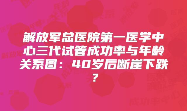 解放军总医院第一医学中心三代试管成功率与年龄关系图：40岁后断崖下跌？