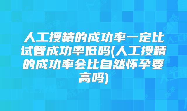 人工授精的成功率一定比试管成功率低吗(人工授精的成功率会比自然怀孕要高吗)