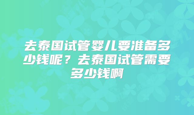 去泰国试管婴儿要准备多少钱呢？去泰国试管需要多少钱啊