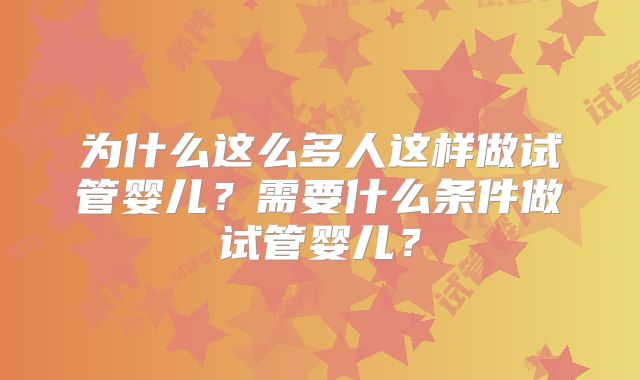 为什么这么多人这样做试管婴儿？需要什么条件做试管婴儿？