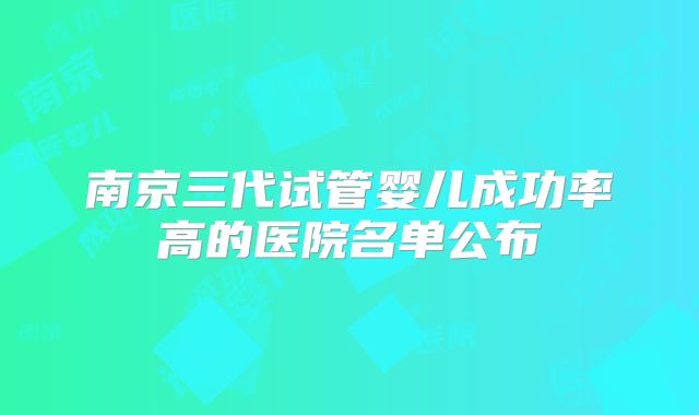 南京三代试管婴儿成功率高的医院名单公布