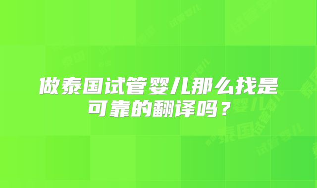 做泰国试管婴儿那么找是可靠的翻译吗？
