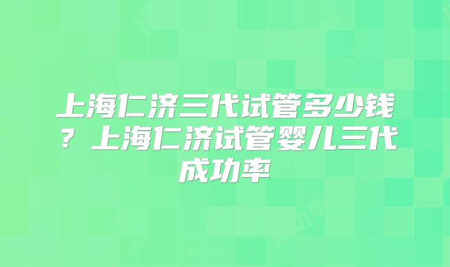 上海仁济三代试管多少钱？上海仁济试管婴儿三代成功率
