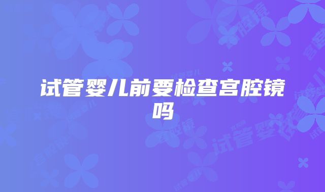 试管婴儿前要检查宫腔镜吗