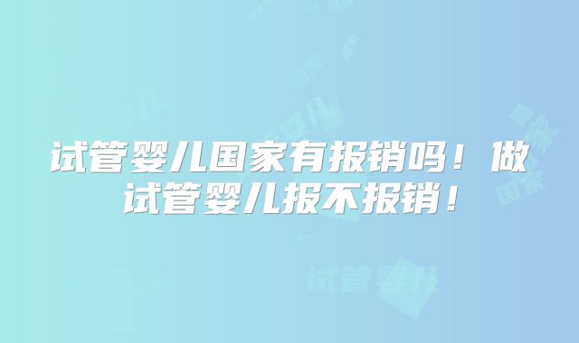 试管婴儿国家有报销吗！做试管婴儿报不报销！
