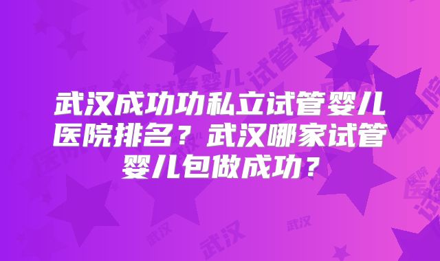 武汉成功功私立试管婴儿医院排名?武汉哪家试管婴儿包做成功?