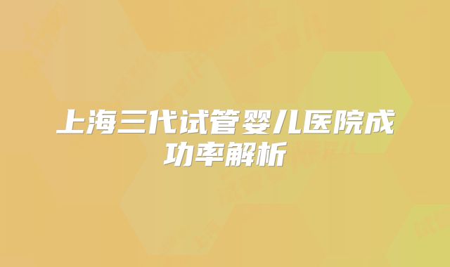 上海三代试管婴儿医院成功率解析