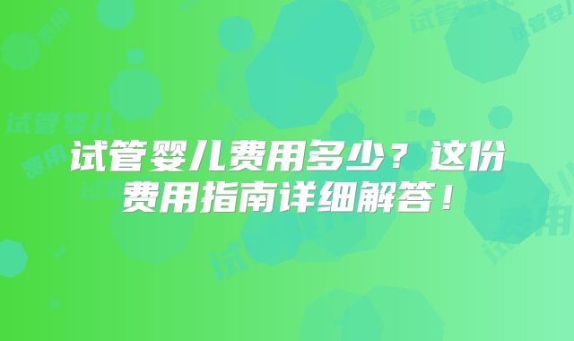试管婴儿费用多少?这份费用指南详细解答!
