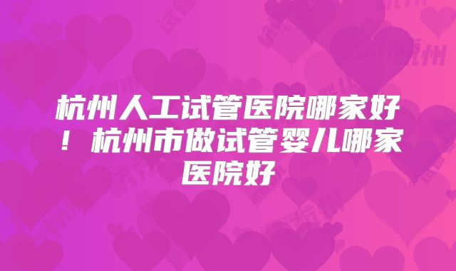 杭州人工试管医院哪家好!杭州市做试管婴儿哪家医院好