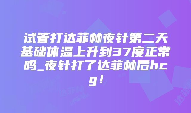试管打达菲林夜针第二天基础体温上升到37度正常吗_夜针打了达菲林后hcg！