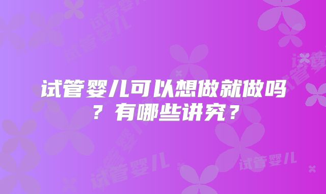 试管婴儿可以想做就做吗？有哪些讲究？