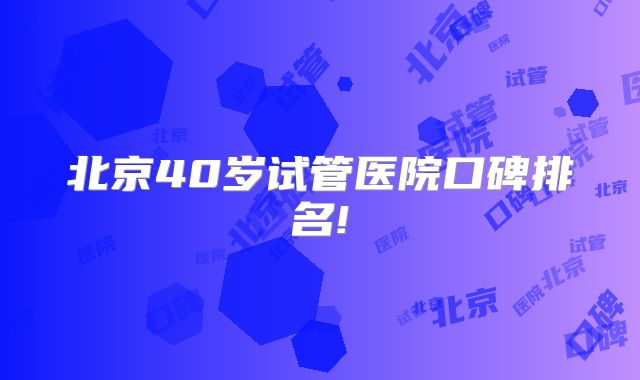北京40岁试管医院口碑排名!