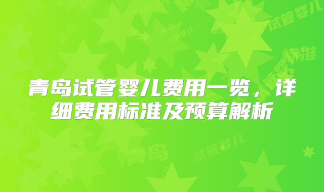 青岛试管婴儿费用一览，详细费用标准及预算解析
