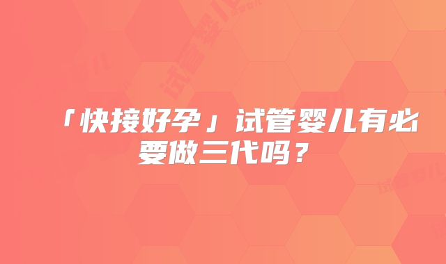 「快接好孕」试管婴儿有必要做三代吗？