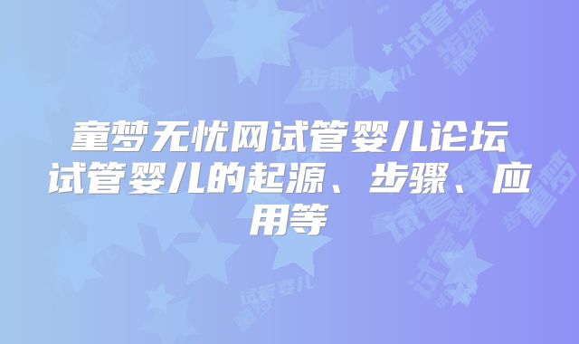 童梦无忧网试管婴儿论坛试管婴儿的起源、步骤、应用等