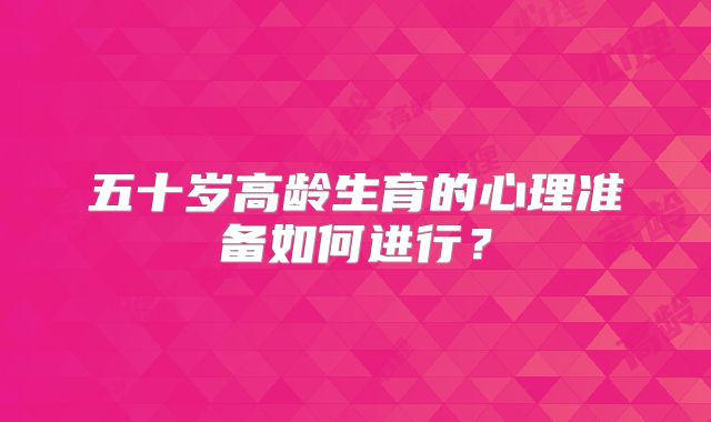 五十岁高龄生育的心理准备如何进行？