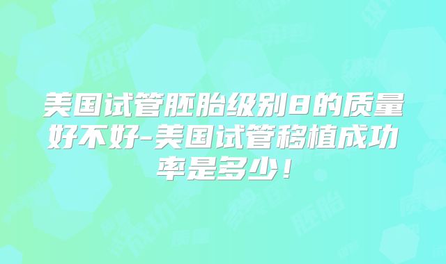 美国试管胚胎级别8的质量好不好-美国试管移植成功率是多少!
