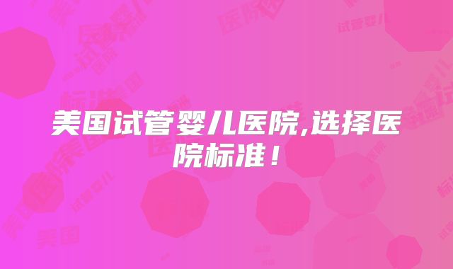 美国试管婴儿医院,选择医院标准！