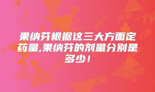 果纳芬根据这三大方面定药量,果纳芬的剂量分别是多少！