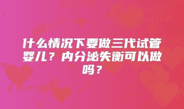 什么情况下要做三代试管婴儿？内分泌失衡可以做吗？