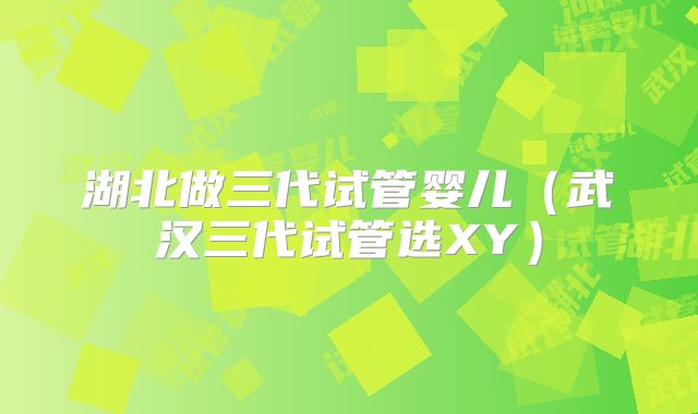 湖北做三代试管婴儿（武汉三代试管选XY）
