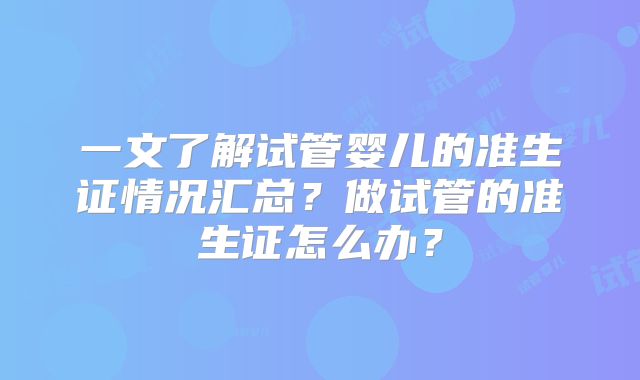 一文了解试管婴儿的准生证情况汇总？做试管的准生证怎么办？
