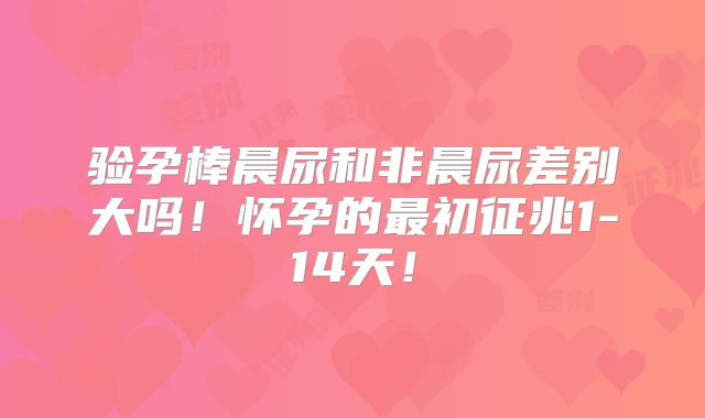 验孕棒晨尿和非晨尿差别大吗！怀孕的最初征兆1-14天！