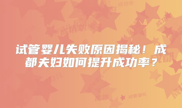 试管婴儿失败原因揭秘！成都夫妇如何提升成功率？