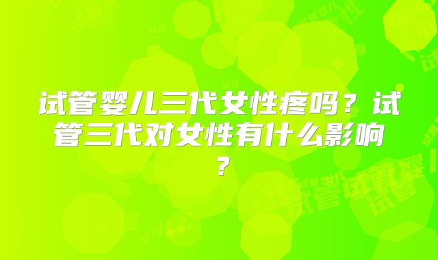 试管婴儿三代女性疼吗?试管三代对女性有什么影响?