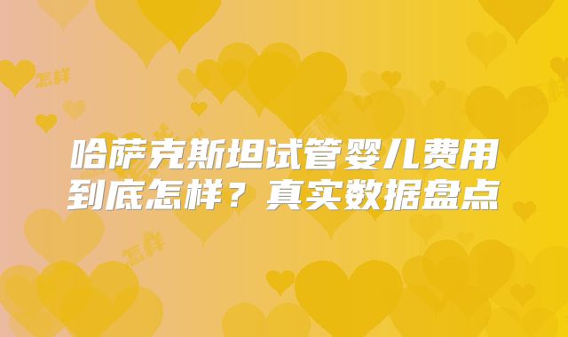 哈萨克斯坦试管婴儿费用到底怎样？真实数据盘点