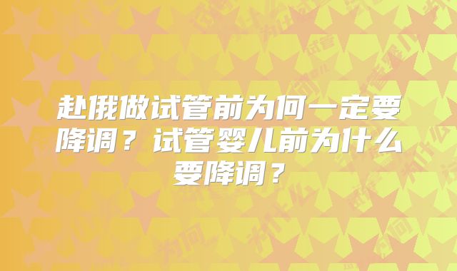 赴俄做试管前为何一定要降调？试管婴儿前为什么要降调？