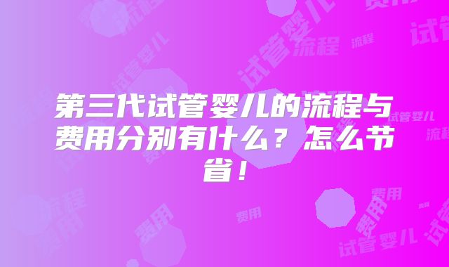 第三代试管婴儿的流程与费用分别有什么？怎么节省！