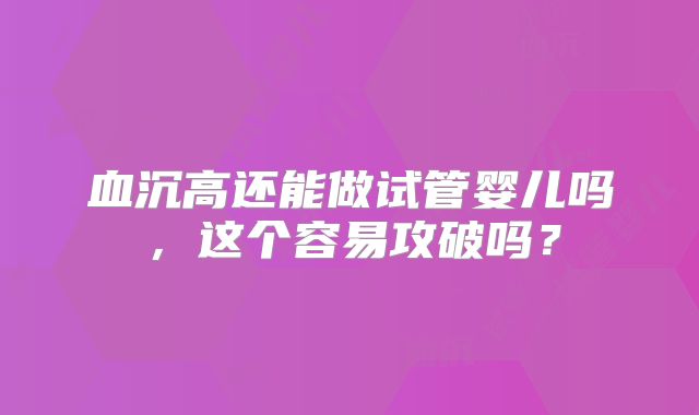 血沉高还能做试管婴儿吗，这个容易攻破吗？
