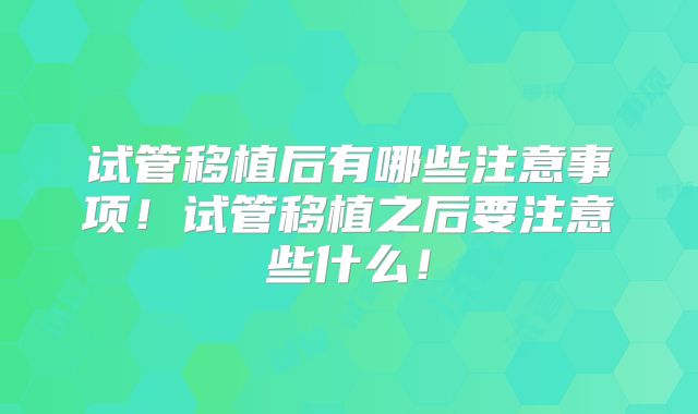试管移植后有哪些注意事项！试管移植之后要注意些什么！