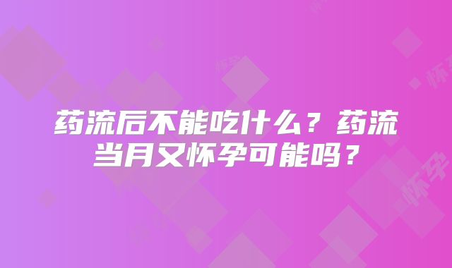 药流后不能吃什么？药流当月又怀孕可能吗？