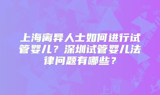 上海离异人士如何进行试管婴儿？深圳试管婴儿法律问题有哪些？