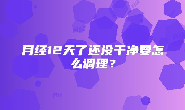 月经12天了还没干净要怎么调理？