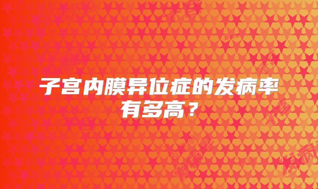 子宫内膜异位症的发病率有多高？
