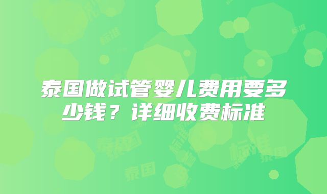 泰国做试管婴儿费用要多少钱？详细收费标准